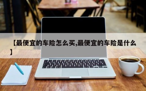 【最便宜的车险怎么买,最便宜的车险是什么】