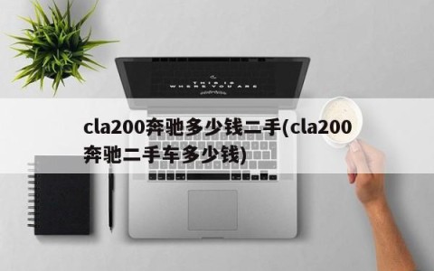 cla200奔驰多少钱二手(cla200奔驰二手车多少钱)